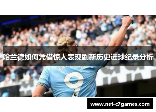 哈兰德如何凭借惊人表现刷新历史进球纪录分析