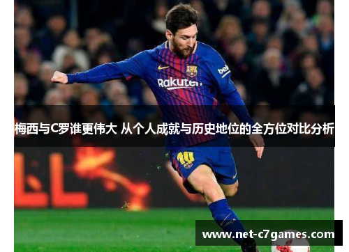 梅西与C罗谁更伟大 从个人成就与历史地位的全方位对比分析
