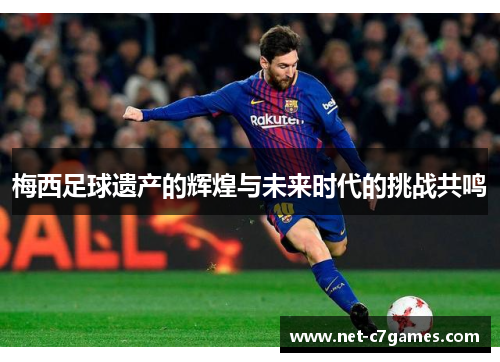 梅西足球遗产的辉煌与未来时代的挑战共鸣