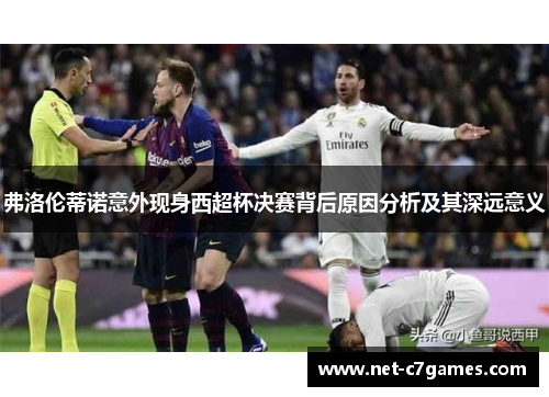 弗洛伦蒂诺意外现身西超杯决赛背后原因分析及其深远意义