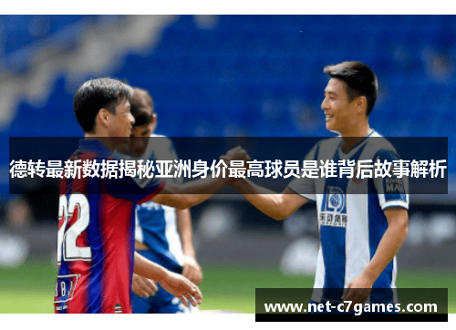 德转最新数据揭秘亚洲身价最高球员是谁背后故事解析