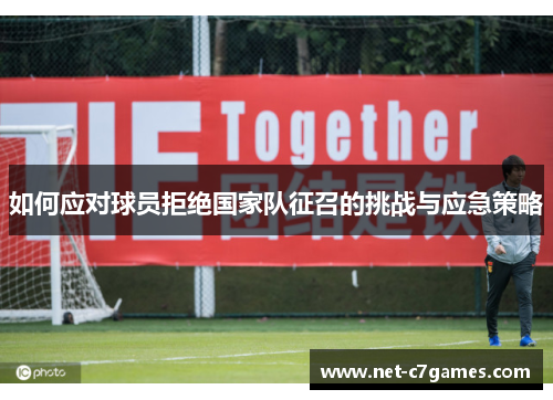 如何应对球员拒绝国家队征召的挑战与应急策略