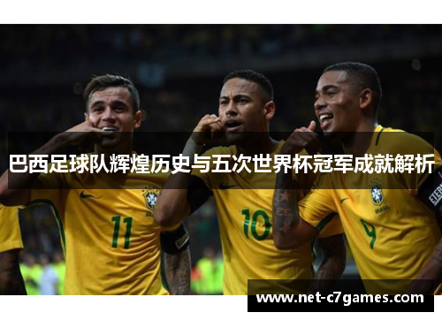 巴西足球队辉煌历史与五次世界杯冠军成就解析