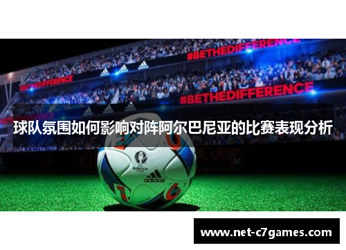 球队氛围如何影响对阵阿尔巴尼亚的比赛表现分析