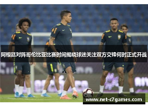 阿根廷对阵哥伦比亚比赛时间揭晓球迷关注双方交锋何时正式开战