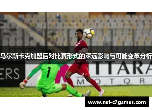 马尔斯卡克加盟后对比赛形式的深远影响与可能变革分析