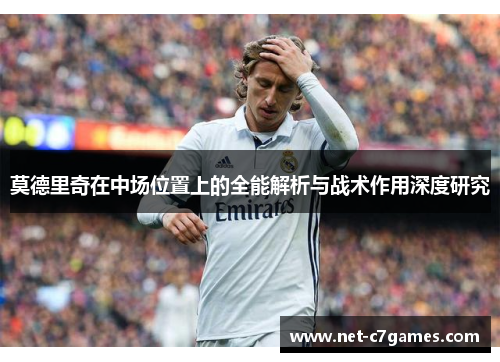 莫德里奇在中场位置上的全能解析与战术作用深度研究 莫德里奇在中场位置上的全能解析与战术作用深度研究