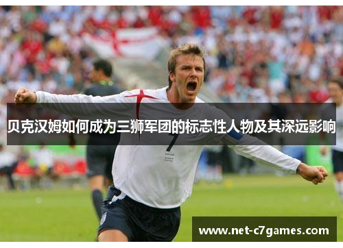 贝克汉姆如何成为三狮军团的标志性人物及其深远影响