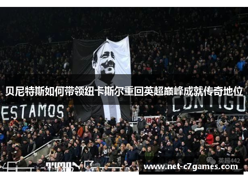 贝尼特斯如何带领纽卡斯尔重回英超巅峰成就传奇地位