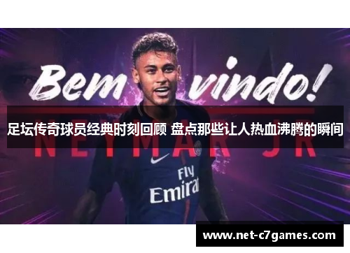 足坛传奇球员经典时刻回顾 盘点那些让人热血沸腾的瞬间