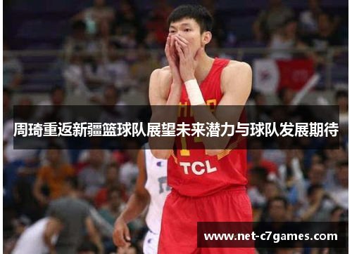 周琦重返新疆篮球队展望未来潜力与球队发展期待