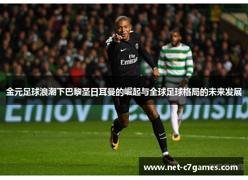 金元足球浪潮下巴黎圣日耳曼的崛起与全球足球格局的未来发展