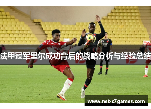 法甲冠军里尔成功背后的战略分析与经验总结 法甲冠军里尔成功背后的战略分析与经验总结