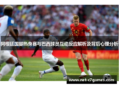 阿根廷国脚热身赛与巴西球员互动反应解析及背后心理分析