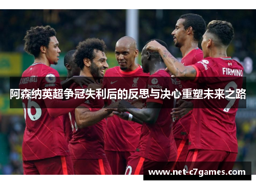 阿森纳英超争冠失利后的反思与决心重塑未来之路