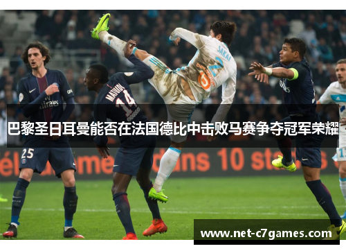 巴黎圣日耳曼能否在法国德比中击败马赛争夺冠军荣耀 巴黎圣日耳曼能否在法国德比中击败马赛争夺冠军荣耀