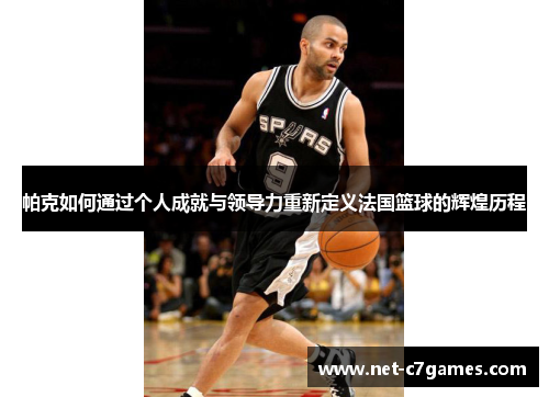 帕克如何通过个人成就与领导力重新定义法国篮球的辉煌历程 帕克如何通过个人成就与领导力重新定义法国篮球的辉煌历程
