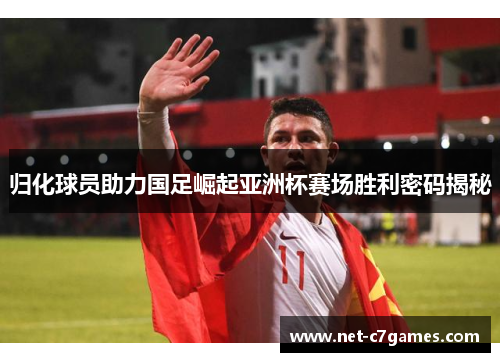 归化球员助力国足崛起亚洲杯赛场胜利密码揭秘